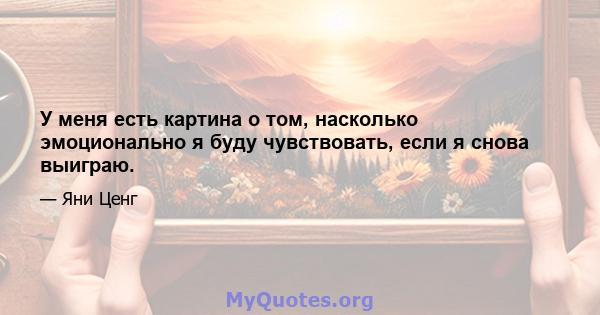 У меня есть картина о том, насколько эмоционально я буду чувствовать, если я снова выиграю.