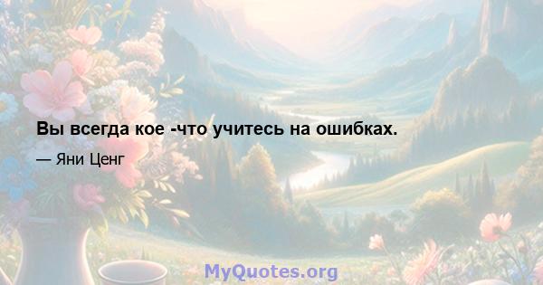 Вы всегда кое -что учитесь на ошибках.