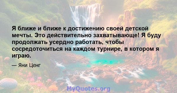 Я ближе и ближе к достижению своей детской мечты. Это действительно захватывающе! Я буду продолжать усердно работать, чтобы сосредоточиться на каждом турнире, в котором я играю.