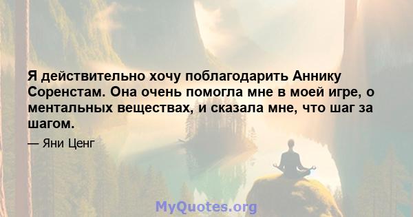 Я действительно хочу поблагодарить Аннику Соренстам. Она очень помогла мне в моей игре, о ментальных веществах, и сказала мне, что шаг за шагом.