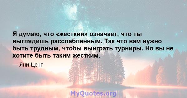 Я думаю, что «жесткий» означает, что ты выглядишь расслабленным. Так что вам нужно быть трудным, чтобы выиграть турниры. Но вы не хотите быть таким жестким.