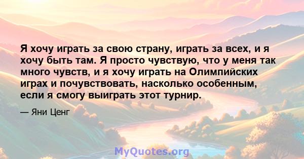 Я хочу играть за свою страну, играть за всех, и я хочу быть там. Я просто чувствую, что у меня так много чувств, и я хочу играть на Олимпийских играх и почувствовать, насколько особенным, если я смогу выиграть этот