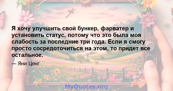 Я хочу улучшить свой бункер, фарватер и установить статус, потому что это была моя слабость за последние три года. Если я смогу просто сосредоточиться на этом, то придет все остальное.