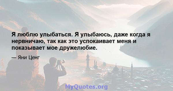 Я люблю улыбаться. Я улыбаюсь, даже когда я нервничаю, так как это успокаивает меня и показывает мое дружелюбие.