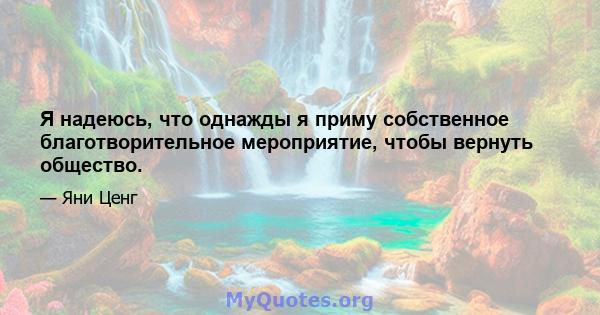 Я надеюсь, что однажды я приму собственное благотворительное мероприятие, чтобы вернуть общество.