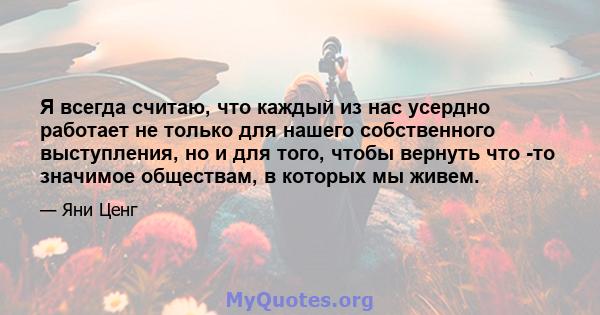 Я всегда считаю, что каждый из нас усердно работает не только для нашего собственного выступления, но и для того, чтобы вернуть что -то значимое обществам, в которых мы живем.