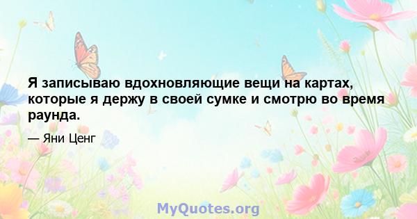 Я записываю вдохновляющие вещи на картах, которые я держу в своей сумке и смотрю во время раунда.