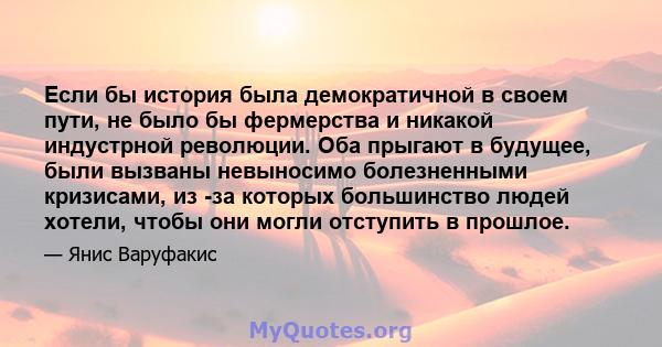 Если бы история была демократичной в своем пути, не было бы фермерства и никакой индустрной революции. Оба прыгают в будущее, были вызваны невыносимо болезненными кризисами, из -за которых большинство людей хотели,