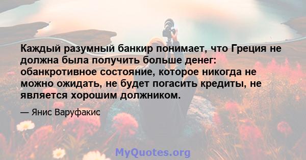 Каждый разумный банкир понимает, что Греция не должна была получить больше денег: обанкротивное состояние, которое никогда не можно ожидать, не будет погасить кредиты, не является хорошим должником.