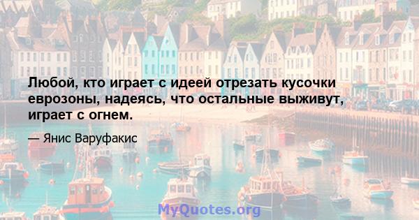 Любой, кто играет с идеей отрезать кусочки еврозоны, надеясь, что остальные выживут, играет с огнем.