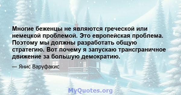 Многие беженцы не являются греческой или немецкой проблемой. Это европейская проблема. Поэтому мы должны разработать общую стратегию. Вот почему я запускаю трансграничное движение за большую демократию.