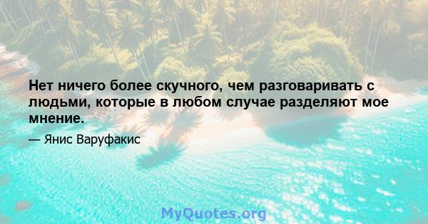 Нет ничего более скучного, чем разговаривать с людьми, которые в любом случае разделяют мое мнение.