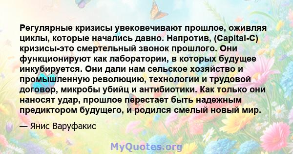 Регулярные кризисы увековечивают прошлое, оживляя циклы, которые начались давно. Напротив, (Capital-C) кризисы-это смертельный звонок прошлого. Они функционируют как лаборатории, в которых будущее инкубируется. Они дали 