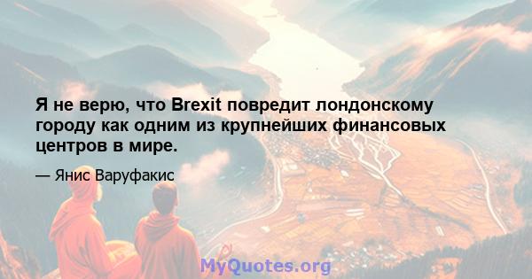 Я не верю, что Brexit повредит лондонскому городу как одним из крупнейших финансовых центров в мире.