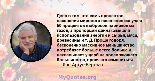 Дело в том, что семь процентов населения мирового населения излучают 50 процентов выбросов парниковых газов, а пропорции одинаковы для использования энергии и сырья, мяса, древесины и т. Д. Проще говоря, бесконечно