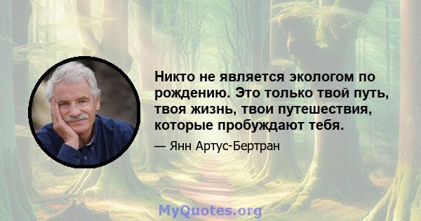 Никто не является экологом по рождению. Это только твой путь, твоя жизнь, твои путешествия, которые пробуждают тебя.