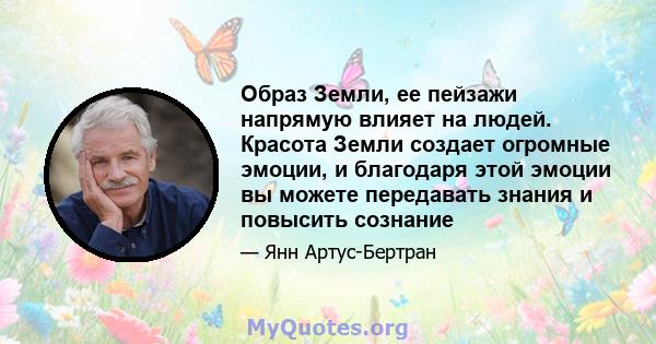 Образ Земли, ее пейзажи напрямую влияет на людей. Красота Земли создает огромные эмоции, и благодаря этой эмоции вы можете передавать знания и повысить сознание