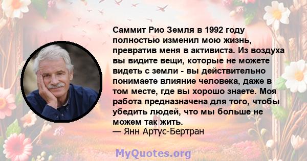 Саммит Рио Земля в 1992 году полностью изменил мою жизнь, превратив меня в активиста. Из воздуха вы видите вещи, которые не можете видеть с земли - вы действительно понимаете влияние человека, даже в том месте, где вы