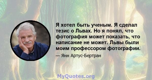 Я хотел быть ученым. Я сделал тезис о Львах. Но я понял, что фотография может показать, что написание не может. Львы были моим профессором фотографии.