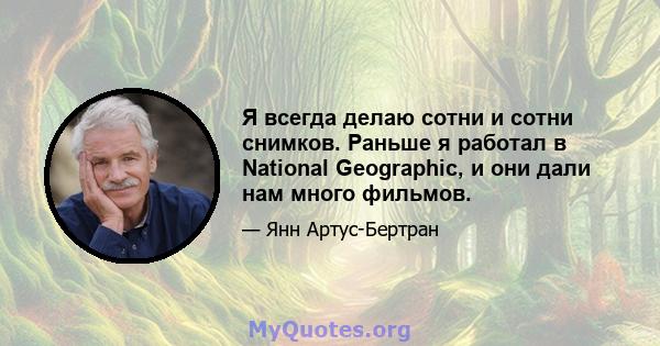 Я всегда делаю сотни и сотни снимков. Раньше я работал в National Geographic, и они дали нам много фильмов.