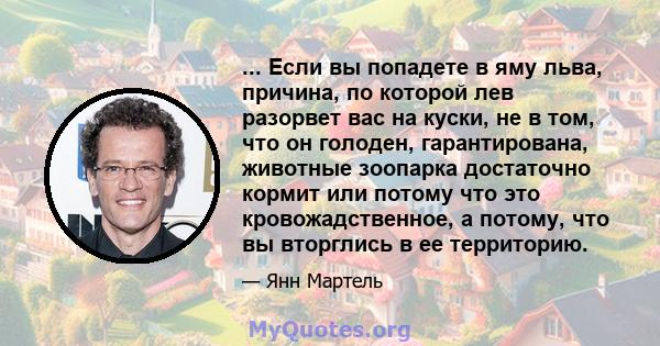 ... Если вы попадете в яму льва, причина, по которой лев разорвет вас на куски, не в том, что он голоден, гарантирована, животные зоопарка достаточно кормит или потому что это кровожадственное, а потому, что вы