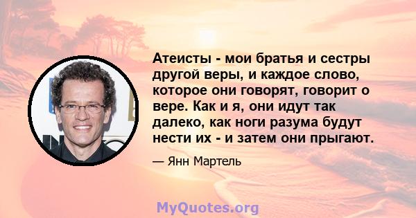 Атеисты - мои братья и сестры другой веры, и каждое слово, которое они говорят, говорит о вере. Как и я, они идут так далеко, как ноги разума будут нести их - и затем они прыгают.