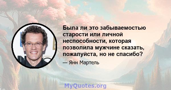 Была ли это забываемостью старости или личной неспособности, которая позволила мужчине сказать, пожалуйста, но не спасибо?