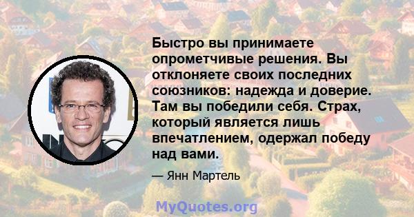 Быстро вы принимаете опрометчивые решения. Вы отклоняете своих последних союзников: надежда и доверие. Там вы победили себя. Страх, который является лишь впечатлением, одержал победу над вами.