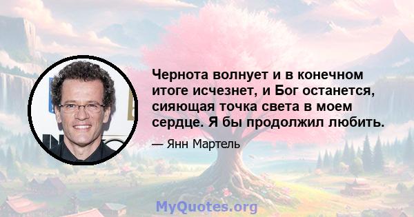 Чернота волнует и в конечном итоге исчезнет, ​​и Бог останется, сияющая точка света в моем сердце. Я бы продолжил любить.