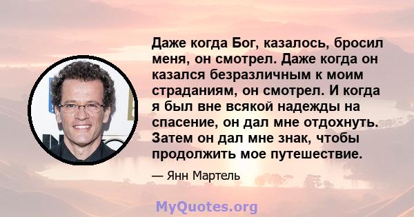 Даже когда Бог, казалось, бросил меня, он смотрел. Даже когда он казался безразличным к моим страданиям, он смотрел. И когда я был вне всякой надежды на спасение, он дал мне отдохнуть. Затем он дал мне знак, чтобы