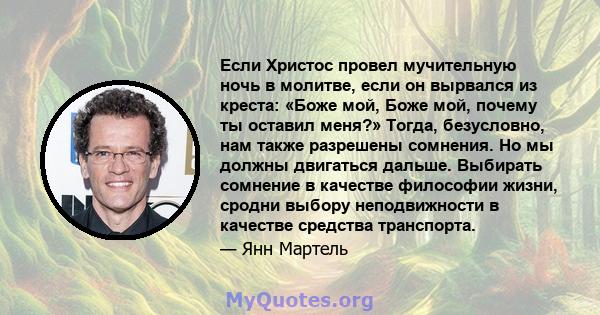 Если Христос провел мучительную ночь в молитве, если он вырвался из креста: «Боже мой, Боже мой, почему ты оставил меня?» Тогда, безусловно, нам также разрешены сомнения. Но мы должны двигаться дальше. Выбирать сомнение 