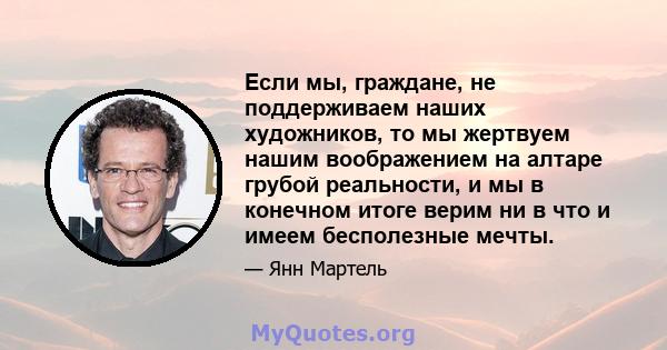 Если мы, граждане, не поддерживаем наших художников, то мы жертвуем нашим воображением на алтаре грубой реальности, и мы в конечном итоге верим ни в что и имеем бесполезные мечты.