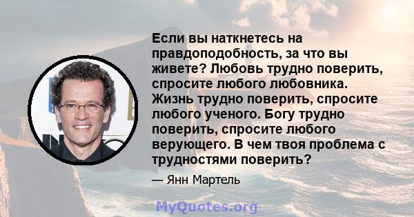 Если вы наткнетесь на правдоподобность, за что вы живете? Любовь трудно поверить, спросите любого любовника. Жизнь трудно поверить, спросите любого ученого. Богу трудно поверить, спросите любого верующего. В чем твоя