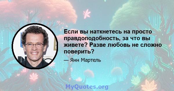 Если вы наткнетесь на просто правдоподобность, за что вы живете? Разве любовь не сложно поверить?