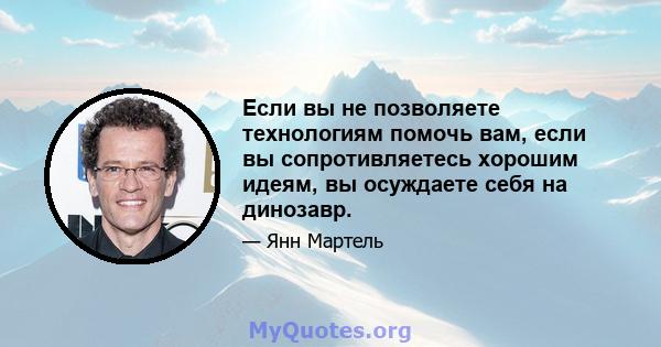 Если вы не позволяете технологиям помочь вам, если вы сопротивляетесь хорошим идеям, вы осуждаете себя на динозавр.