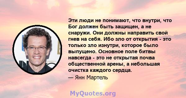 Эти люди не понимают, что внутри, что Бог должен быть защищен, а не снаружи. Они должны направить свой гнев на себя. Ибо зло от открытия - это только зло изнутри, которое было выпущено. Основное поле битвы навсегда -