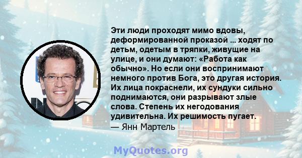 Эти люди проходят мимо вдовы, деформированной проказой ... ходят по детьм, одетым в тряпки, живущие на улице, и они думают: «Работа как обычно». Но если они воспринимают немного против Бога, это другая история. Их лица