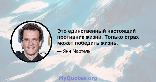 Это единственный настоящий противник жизни. Только страх может победить жизнь.