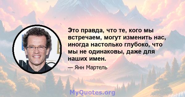 Это правда, что те, кого мы встречаем, могут изменить нас, иногда настолько глубоко, что мы не одинаковы, даже для наших имен.