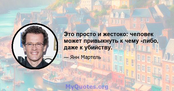 Это просто и жестоко: человек может привыкнуть к чему -либо, даже к убийству.