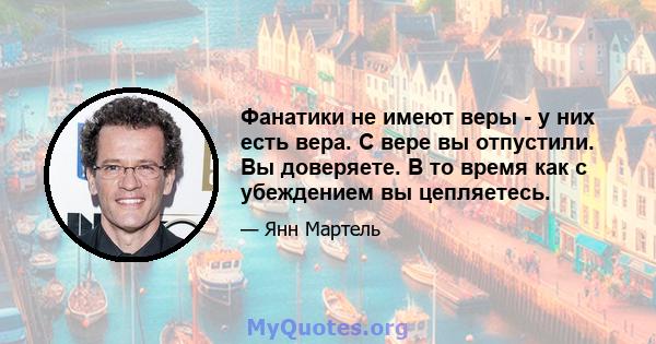 Фанатики не имеют веры - у них есть вера. С вере вы отпустили. Вы доверяете. В то время как с убеждением вы цепляетесь.