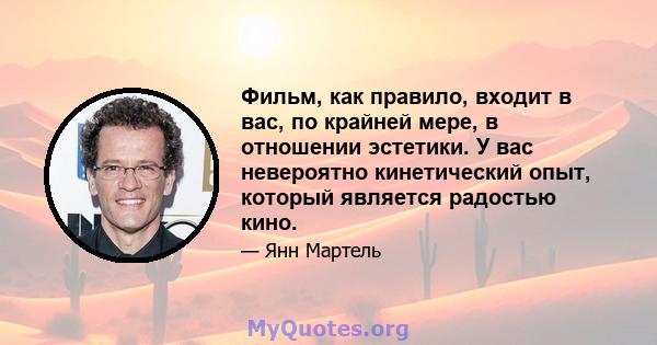 Фильм, как правило, входит в вас, по крайней мере, в отношении эстетики. У вас невероятно кинетический опыт, который является радостью кино.