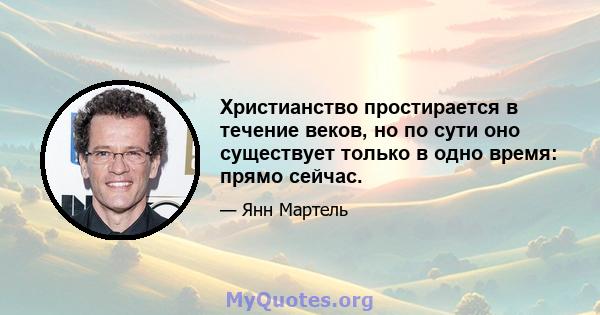 Христианство простирается в течение веков, но по сути оно существует только в одно время: прямо сейчас.