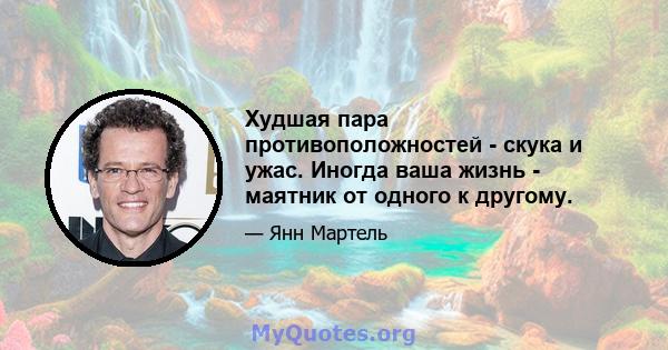 Худшая пара противоположностей - скука и ужас. Иногда ваша жизнь - маятник от одного к другому.