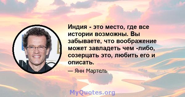 Индия - это место, где все истории возможны. Вы забываете, что воображение может завладеть чем -либо, созерцать это, любить его и описать.