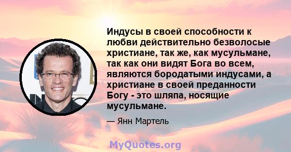 Индусы в своей способности к любви действительно безволосые христиане, так же, как мусульмане, так как они видят Бога во всем, являются бородатыми индусами, а христиане в своей преданности Богу - это шляпа, носящие