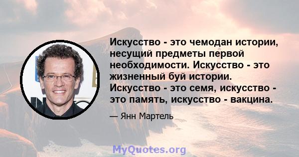 Искусство - это чемодан истории, несущий предметы первой необходимости. Искусство - это жизненный буй истории. Искусство - это семя, искусство - это память, искусство - вакцина.