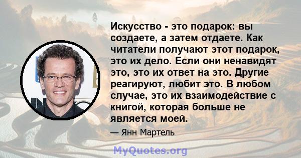 Искусство - это подарок: вы создаете, а затем отдаете. Как читатели получают этот подарок, это их дело. Если они ненавидят это, это их ответ на это. Другие реагируют, любит это. В любом случае, это их взаимодействие с