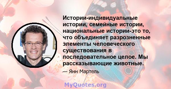 Истории-индивидуальные истории, семейные истории, национальные истории-это то, что объединяет разрозненные элементы человеческого существования в последовательное целое. Мы рассказывающие животные.