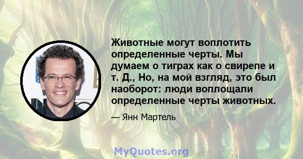 Животные могут воплотить определенные черты. Мы думаем о тиграх как о свирепе и т. Д., Но, на мой взгляд, это был наоборот: люди воплощали определенные черты животных.